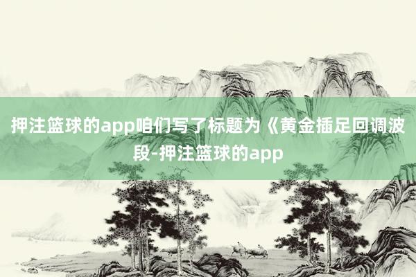 押注篮球的app咱们写了标题为《黄金插足回调波段-押注篮球的app