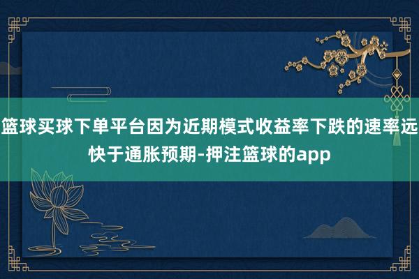 篮球买球下单平台因为近期模式收益率下跌的速率远快于通胀预期-押注篮球的app