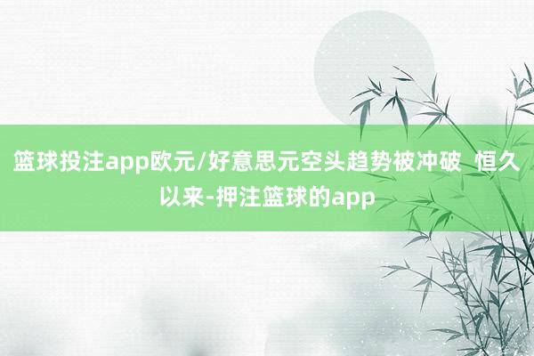 篮球投注app欧元/好意思元空头趋势被冲破  恒久以来-押注篮球的app