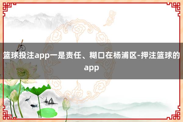 篮球投注app一是责任、糊口在杨浦区-押注篮球的app