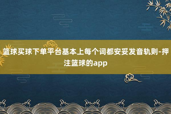 篮球买球下单平台基本上每个词都安妥发音轨则-押注篮球的app