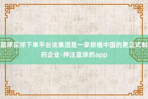 篮球买球下单平台该集团是一家根植中国的更正式制药企业-押注篮球的app