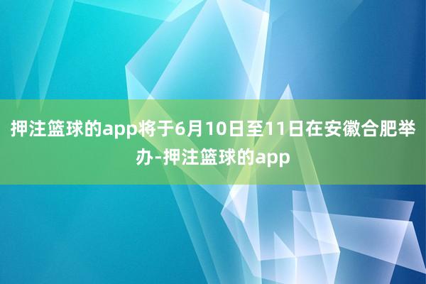押注篮球的app将于6月10日至11日在安徽合肥举办-押注篮球的app