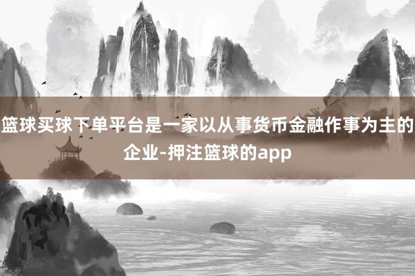 篮球买球下单平台是一家以从事货币金融作事为主的企业-押注篮球的app