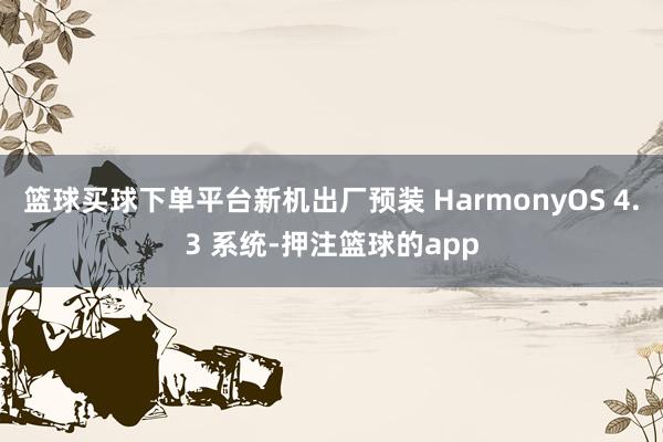 篮球买球下单平台新机出厂预装 HarmonyOS 4.3 系统-押注篮球的app