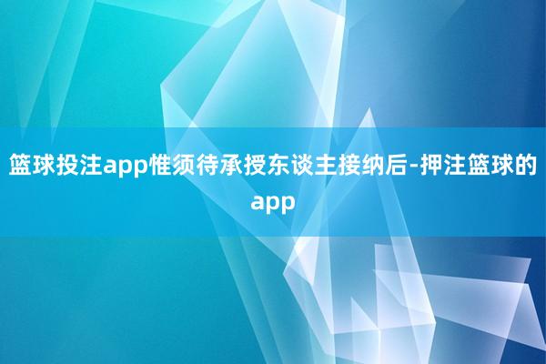 篮球投注app惟须待承授东谈主接纳后-押注篮球的app