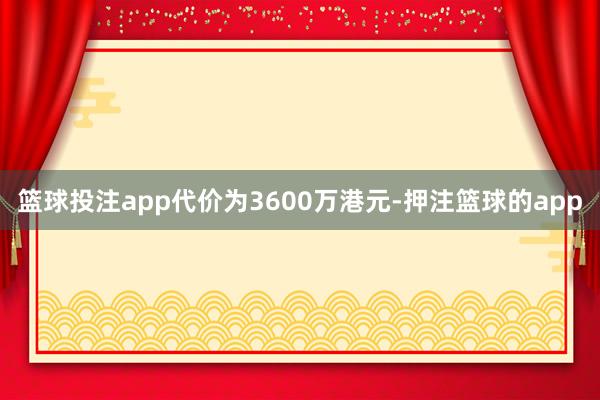 篮球投注app代价为3600万港元-押注篮球的app