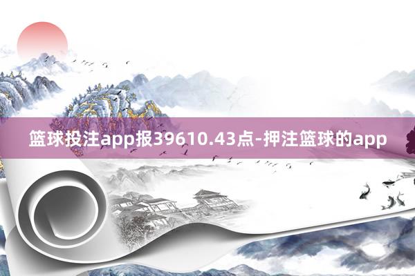 篮球投注app报39610.43点-押注篮球的app