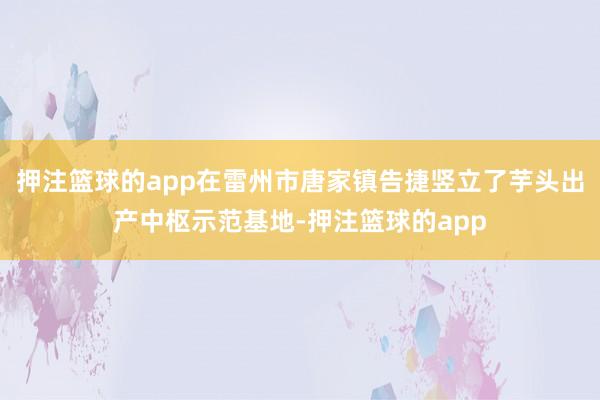 押注篮球的app在雷州市唐家镇告捷竖立了芋头出产中枢示范基地-押注篮球的app
