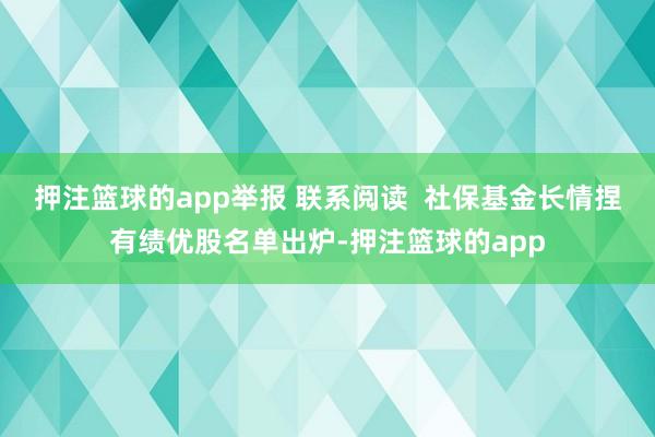 押注篮球的app举报 联系阅读  社保基金长情捏有绩优股名单出炉-押注篮球的app