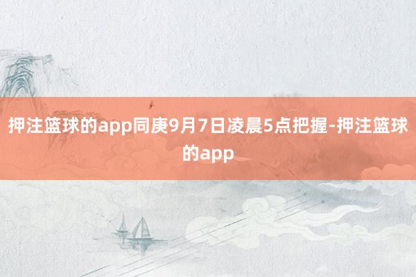 押注篮球的app同庚9月7日凌晨5点把握-押注篮球的app