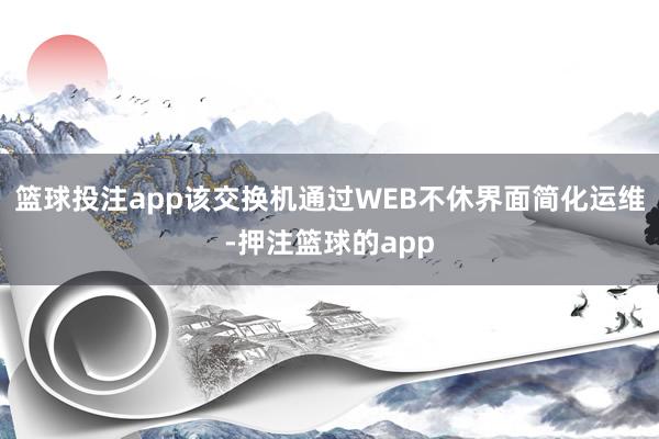 篮球投注app该交换机通过WEB不休界面简化运维-押注篮球的app