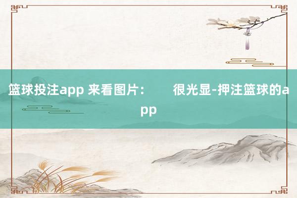 篮球投注app 来看图片：      很光显-押注篮球的app