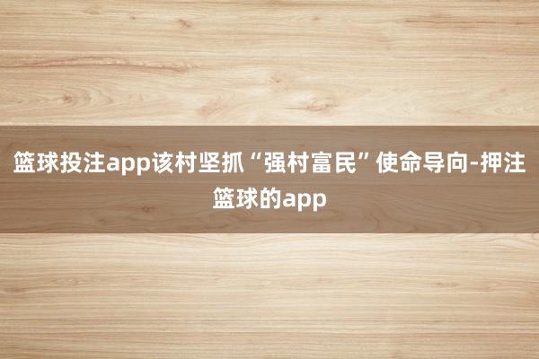 篮球投注app该村坚抓“强村富民”使命导向-押注篮球的app
