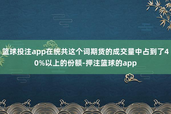 篮球投注app在统共这个词期货的成交量中占到了40%以上的份额-押注篮球的app