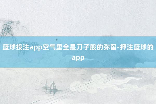 篮球投注app空气里全是刀子般的弥留-押注篮球的app