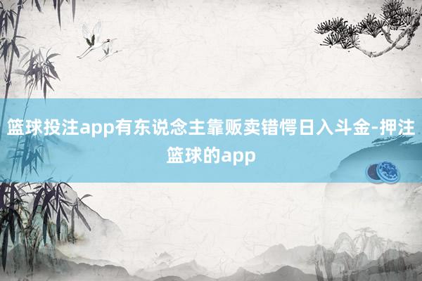 篮球投注app有东说念主靠贩卖错愕日入斗金-押注篮球的app