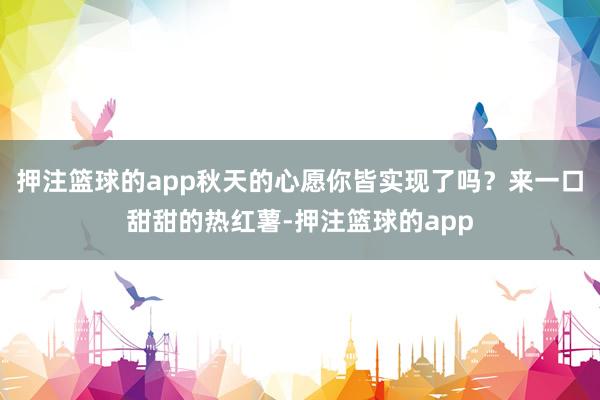 押注篮球的app秋天的心愿你皆实现了吗？来一口甜甜的热红薯-押注篮球的app