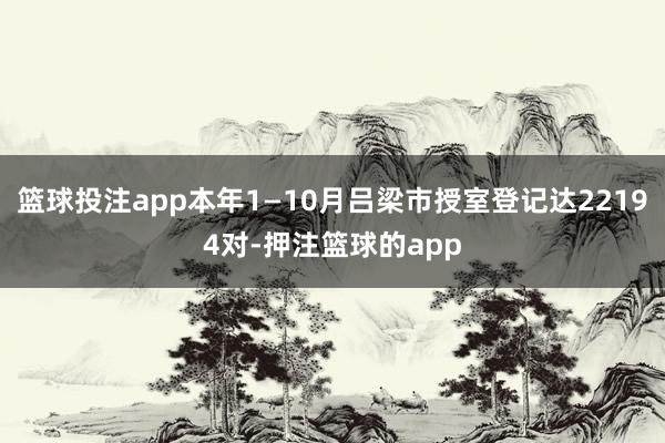 篮球投注app本年1—10月吕梁市授室登记达22194对-押注篮球的app