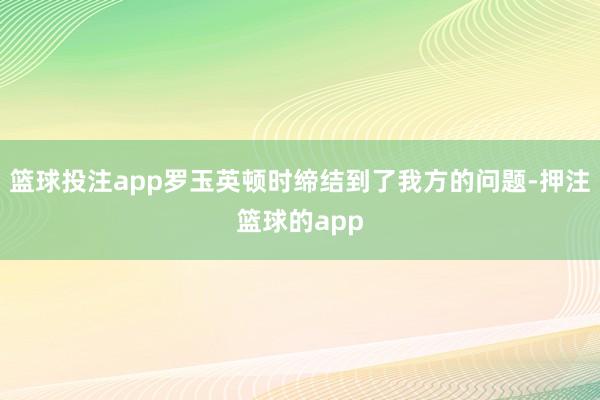 篮球投注app罗玉英顿时缔结到了我方的问题-押注篮球的app