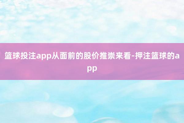 篮球投注app从面前的股价推崇来看-押注篮球的app