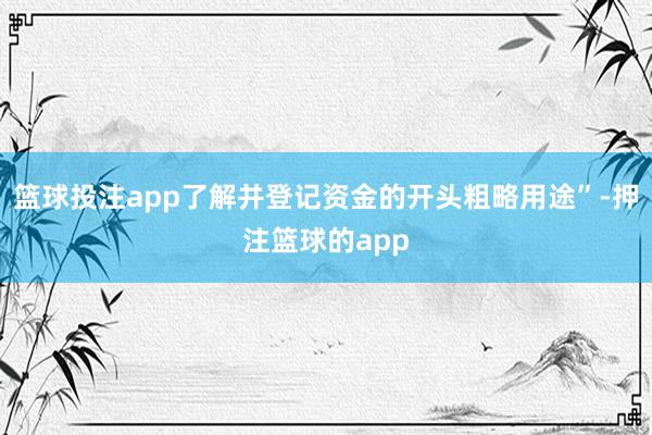 篮球投注app了解并登记资金的开头粗略用途”-押注篮球的app
