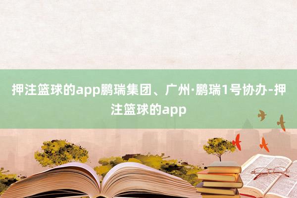 押注篮球的app鹏瑞集团、广州·鹏瑞1号协办-押注篮球的app