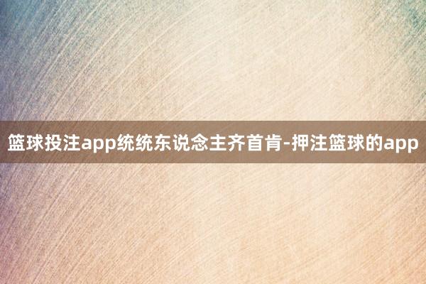 篮球投注app　　统统东说念主齐首肯-押注篮球的app