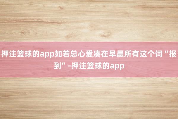 押注篮球的app如若总心爱凑在早晨所有这个词“报到”-押注篮球的app