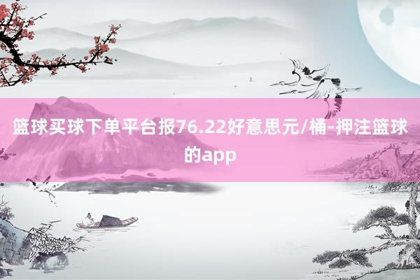 篮球买球下单平台报76.22好意思元/桶-押注篮球的app