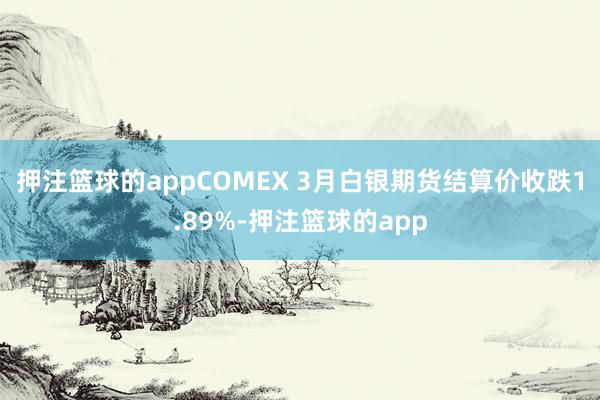 押注篮球的appCOMEX 3月白银期货结算价收跌1.89%-押注篮球的app
