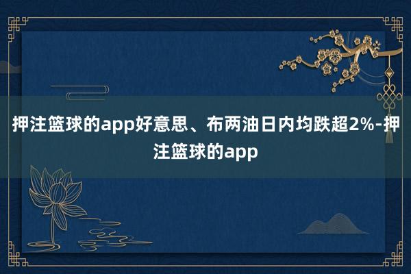 押注篮球的app好意思、布两油日内均跌超2%-押注篮球的app