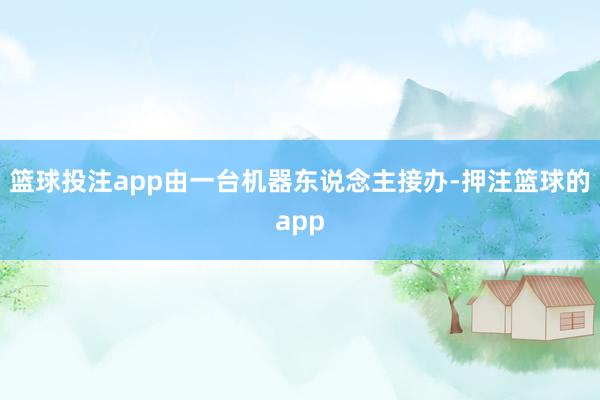 篮球投注app由一台机器东说念主接办-押注篮球的app