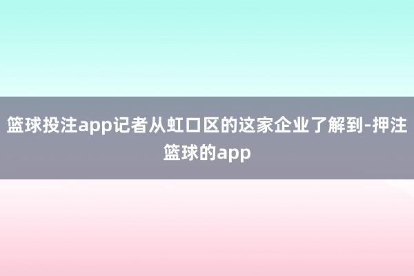 篮球投注app记者从虹口区的这家企业了解到-押注篮球的app
