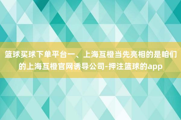 篮球买球下单平台一、上海互橙当先亮相的是咱们的上海互橙官网诱导公司-押注篮球的app