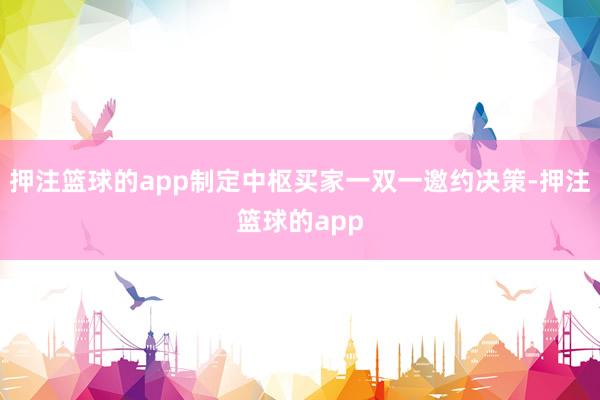 押注篮球的app制定中枢买家一双一邀约决策-押注篮球的app