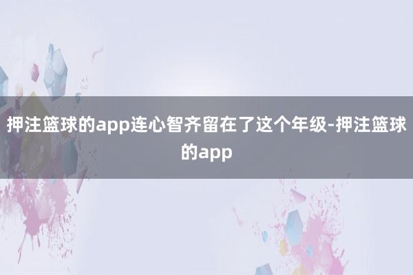 押注篮球的app连心智齐留在了这个年级-押注篮球的app