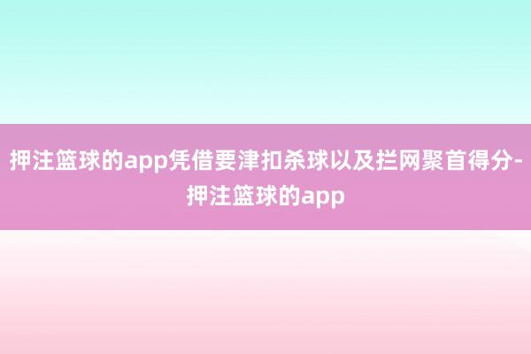 押注篮球的app凭借要津扣杀球以及拦网聚首得分-押注篮球的app