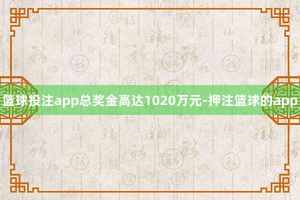 篮球投注app总奖金高达1020万元-押注篮球的app