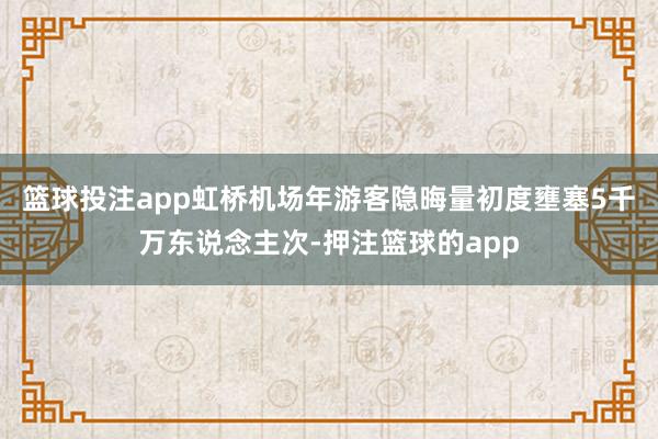 篮球投注app虹桥机场年游客隐晦量初度壅塞5千万东说念主次-押注篮球的app