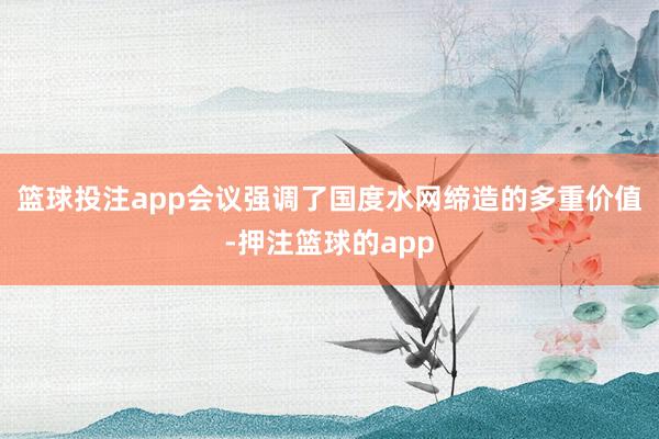 篮球投注app　　会议强调了国度水网缔造的多重价值-押注篮球的app
