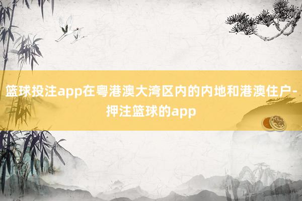 篮球投注app在粤港澳大湾区内的内地和港澳住户-押注篮球的app