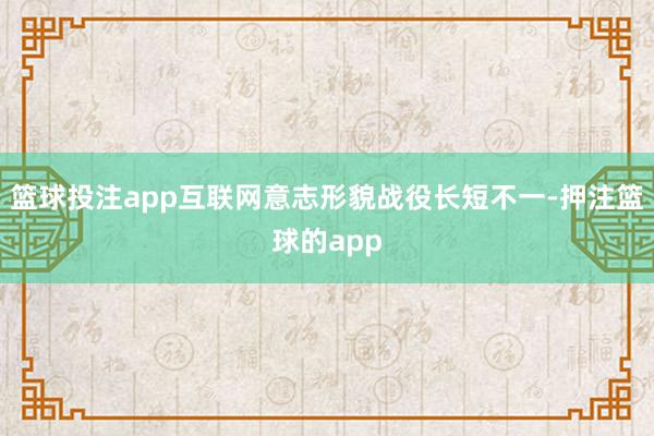 篮球投注app互联网意志形貌战役长短不一-押注篮球的app
