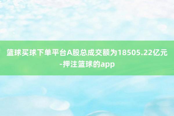 篮球买球下单平台A股总成交额为18505.22亿元-押注篮球的app
