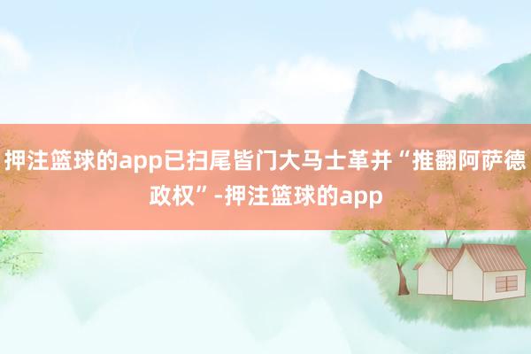 押注篮球的app已扫尾皆门大马士革并“推翻阿萨德政权”-押注篮球的app
