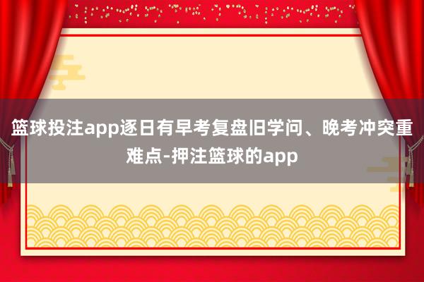 篮球投注app逐日有早考复盘旧学问、晚考冲突重难点-押注篮球的app