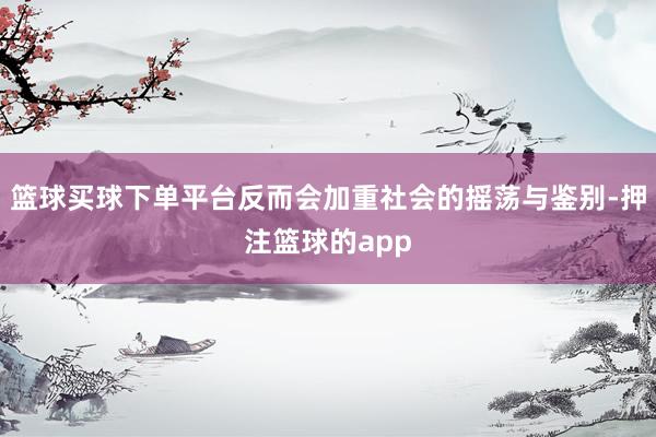 篮球买球下单平台反而会加重社会的摇荡与鉴别-押注篮球的app