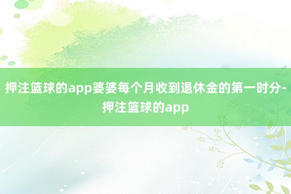 押注篮球的app婆婆每个月收到退休金的第一时分-押注篮球的app