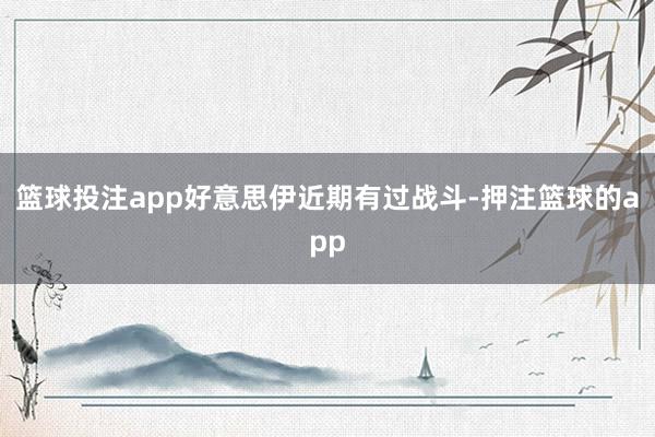 篮球投注app好意思伊近期有过战斗-押注篮球的app