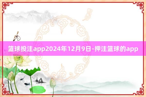 篮球投注app2024年12月9日-押注篮球的app